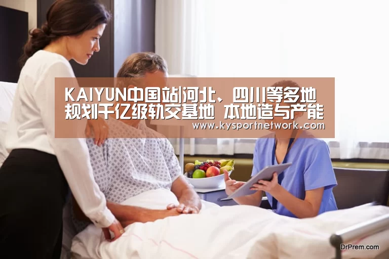 KAIYUN中国站|河北、四川等多地规划千亿级轨交基地 本地造与产能过剩难平衡(图3) KAIYUN中国站