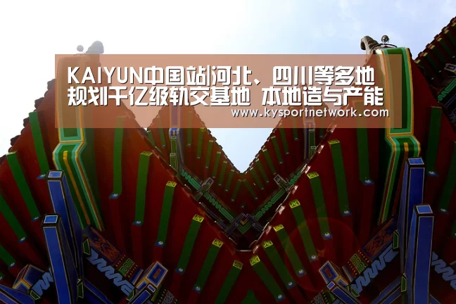 KAIYUN中国站|河北、四川等多地规划千亿级轨交基地 本地造与产能过剩难平衡(图1) 开云体育入口